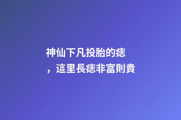 神仙下凡投胎的痣，這里長痣非富則貴
